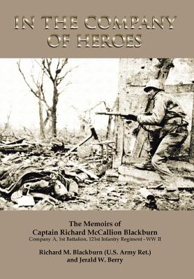In the Company of Heroes: The Memoirs of Captain Richard M. Blackburn Company A, 1st Battalion, 121st Infantry Regiment - Ww II