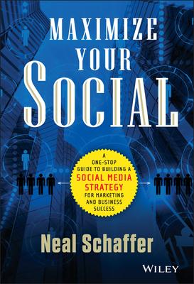 Maximize Your Social: A One-Stop Guide to Building a Social Media Strategy for Marketing and Business Success