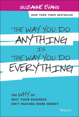 The Way You Do Anything Is the Way You Do Everything: The Why of Why Your Business Isn’t Making More Money