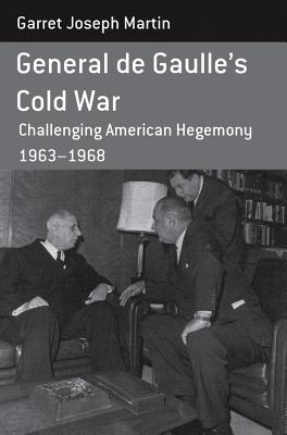 General de Gaulle’s Cold War: Challenging American Hegemony, 1963-68. Garret Joseph Martin