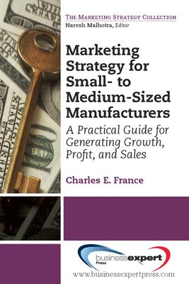 Marketing Strategy for Small- to Medium-Sized Manufacturers: A Practical Guide for Generating Growth, Profit, and Sales