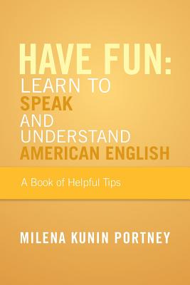 Have Fun: Learn to Speak and Understand American English: Or What You Don’t Know Might Hurt You