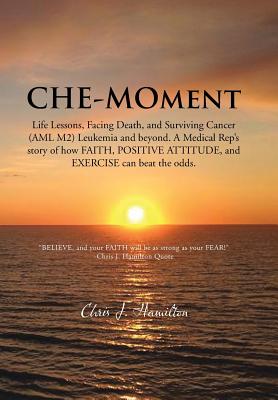 Che-moment: Life Lessons, Facing Death, and Surviving Cancer (Aml M2) Leukemia and Beyond. a Medical Rep’s Story of How Faith, P