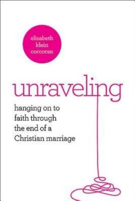 Unraveling: Hanging Onto Faith Through the End of a Christian Marriage