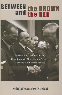Between the Brown and the Red: Nationalism, Catholicism, and Communism in Twentieth-Century Poland--The Politics of Boleslaw Piasecki
