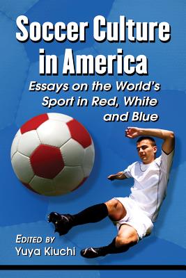 Soccer Culture in America: Essays on the World’s Sport in Red, White and Blue