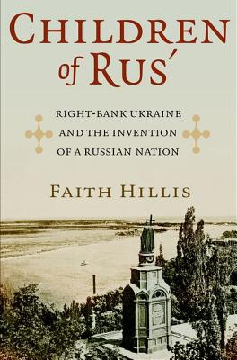 Children of Rus’: Right-Bank Ukraine and the Invention of a Russian Nation