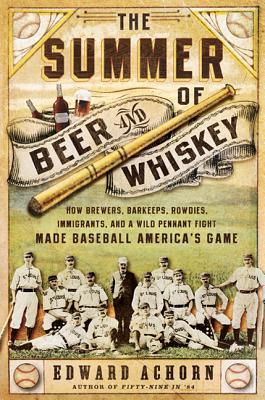 The Summer of Beer and Whiskey: How Brewers, Barkeeps, Rowdies, Immigrants, and a Wild Pennant Fight Made Baseball America’s Game
