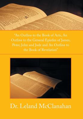 An Outline to the Book of Acts, an Outline to the General Epistles of James, Peter, John and Jude and an Outline to the Book of Revelation