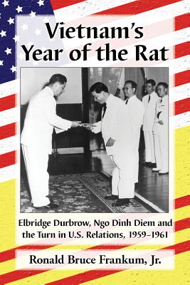Vietnam’s Year of the Rat: Elbridge Durbrow, Ngo Dinh Diem and the Turn in U.S. Relations, 1959-1961