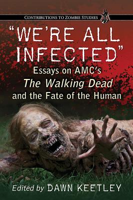 We’re All Infected: Essays on AMC’s The Walking Dead and the Fate of the Human