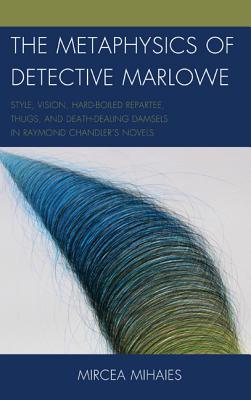 The Metaphysics of Detective Marlowe: Style, Vision, Hard-Boiled Repartee, Thugs, and Death-Dealing Damsels in Raymond Chandler’s Novels