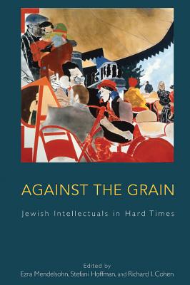 Against the Grain: Jewish Intellectuals in Hard Times. Edited by Ezra Mendelsohn, Stefani Hoffman, and Richard I. Cohen