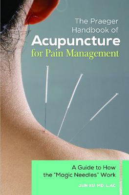 The Praeger Handbook of Acupuncture for Pain Management: A Guide to How the Magic Needles Work