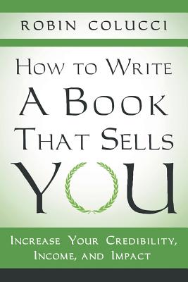 How to Write a Book That Sells You: Increase Your Credibility, Income, and Impact