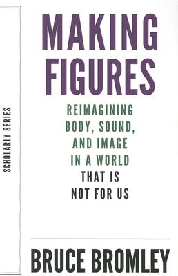Making Figures: Reimagining Body, Sound, and Image in a World That Is Not for Us
