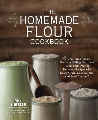 The Homemade Flour Cookbook: The Home Cook’s Guide to Milling Nutritious Flours and Creating Delicious Recipes with Every Grain, Legume, Nut, and S