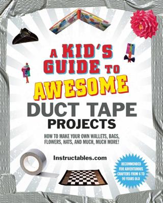 A Kid’s Guide to Awesome Duct Tape Projects: How to Make Your Own Wallets, Bags, Flowers, Hats, and Much, Much More!