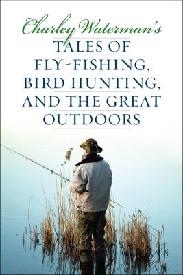 Charley Waterman’s Tales of Fly-Fishing, Wingshooting, and the Great Outdoors