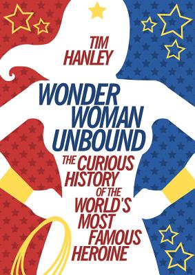 Wonder Woman Unbound: The Curious History of the World’s Most Famous Heroine