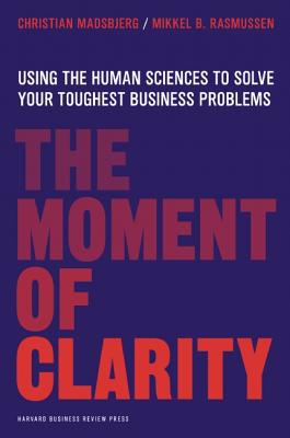 The Moment of Clarity: Using the Human Sciences to Solve Your Hardest Business Problems