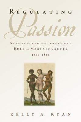 Regulating Passion: Sexuality and Patriarchal Rule in Massachusetts, 1700-1830
