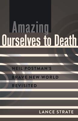 Amazing Ourselves to Death: Neil Postman S Brave New World Revisited