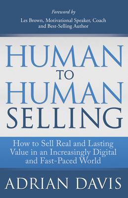 Human to Human Selling: How to Sell Real and Lasting Value in an Increasingly Fast-Paced and Digital World