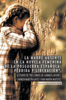 La Madre Ausente En La Novela Femenina De La Posguerra Espanola Perdida Y Liberacion: Estudio De Tres Obras De Carmen Laforet, C