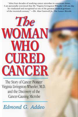 The Woman Who Cured Cancer: The Story of Cancer Pioneer Virginia Livingston-Wheeler, M.D., and the Discovery of the Cancer-Causi