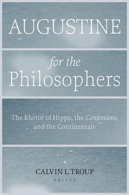 Augustine for the Philosophers: The Rhetor of Hippo, the Confessions, and the Continentals