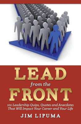 Lead from the Front: 101 Leadership Quips, Quotes and Anecdotes That Will Impact Your Career and Your Life