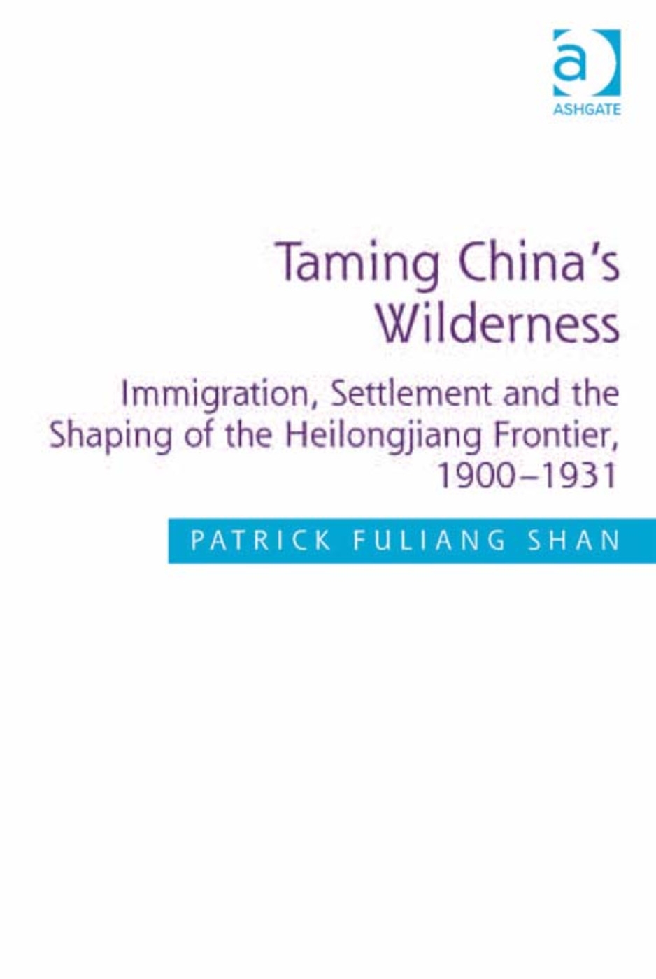 Taming China’s Wilderness: Immigration, Settlement and the Shaping of the Heilongjiang Frontier, 1900-1931. by Patrick Fuliang Shan