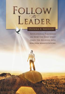 Follow the Leader: Revelational Teachings on How the Holy Spirit Leads the Believer into Kingdom Manifestations