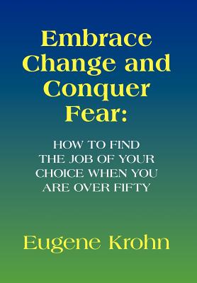 Embrace Change and Conquer Fear: How to Find the Job of Your Choice When You Are over Fifty