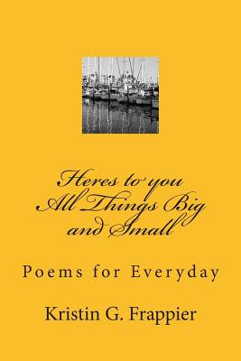 Heres to You All Things Big and Small: Poems for Everyday