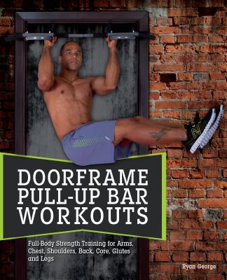 Door Frame Pull-Up Bar Workouts: Full-Body Strength Training for Arms, Chest, Shoulders, Back, Core, Glutes and Legs