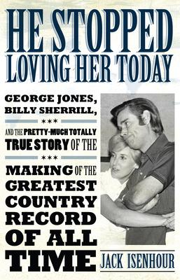 He Stopped Loving Her Today: George Jones, Billy Sherrill, and the Pretty-Much Totally True Story of the Making of the Greatest
