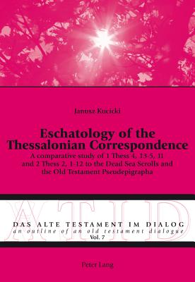 Eschatology of the Thessalonian Correspondence: A Comparative Study of 1 Thess 4, 13-5, 11 and 2 Thess 2, 1-12 to the Dead Sea Scrolls and the Old Tes