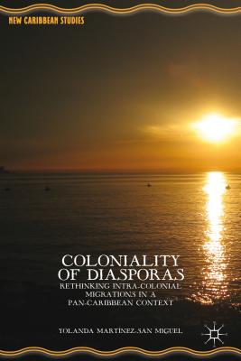 Coloniality of Diasporas: Rethinking Intra-Colonial Migrations in a Pan-Caribbean Context. by Yolanda Mart-Nez-San Miguel