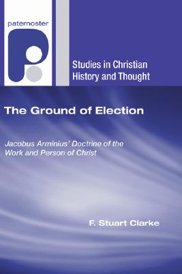 The Ground of Election: Jacobus Arminius’ Doctrine of the Work and Person of Christ