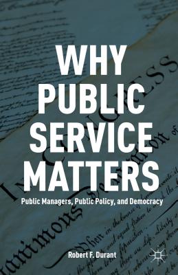 Why Public Service Matters: Public Managers, Public Policy, and Democracy