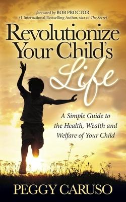 Revolutionize Your Child’s Life: A Simple Guide to the Health, Wealth and Welfare of Your Child