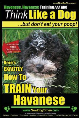 Havanese, Havanese Training AAA Akc Think Like a Dog, but Don’t Eat Your Poop!: Here’s Exactly How to Train Your Havanese