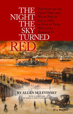 The Night the Sky Turned Red: The Story of the Great Portland Maine Fire of July 4th 1866 as Told by Those Who Lived Through It
