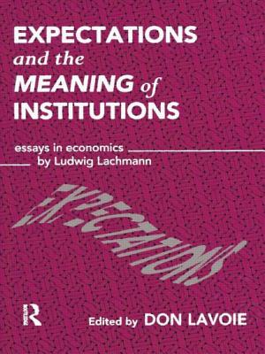 Expectations and the Meaning of Institutions: Essays in Economics by Ludwig M. Lachmann