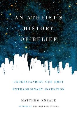 An Atheist’s History of Belief: Understanding Our Most Extraordinary Invention