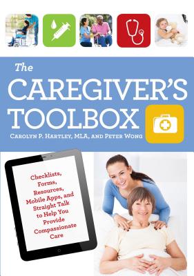 The Caregiver’s Toolbox: Checklists, Forms, Resources, Mobile Apps, and Straight Talk to Help You Provide Compassionate Care