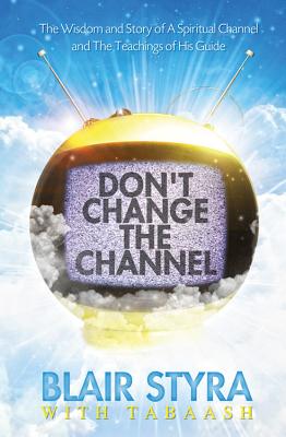 Don’t Change the Channel: The Wisdom and Story of a Spiritual Channel and the Teachings of His Guide