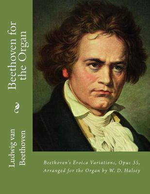 Beethoven for the Organ: Beethoven’s Eroica Variations, Opus 35, Arranged for the Organ by W. D. Halsey